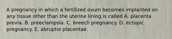 A pregnancy in which a fertilized ovum becomes implanted on any tissue other than the uterine lining is called A. placenta previa. B. preeclampsia. C. breech pregnancy. D. ectopic pregnancy. E. abruptio placentae.