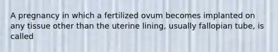 A pregnancy in which a fertilized ovum becomes implanted on any tissue other than the uterine lining, usually fallopian tube, is called