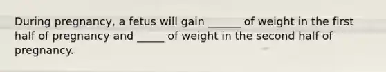 During pregnancy, a fetus will gain ______ of weight in the first half of pregnancy and _____ of weight in the second half of pregnancy.