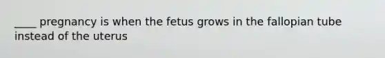 ____ pregnancy is when the fetus grows in the fallopian tube instead of the uterus