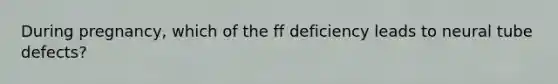 During pregnancy, which of the ff deficiency leads to neural tube defects?