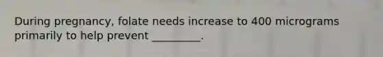 During pregnancy, folate needs increase to 400 micrograms primarily to help prevent _________.