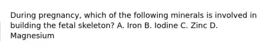 During pregnancy, which of the following minerals is involved in building the fetal skeleton? A. Iron B. Iodine C. Zinc D. Magnesium