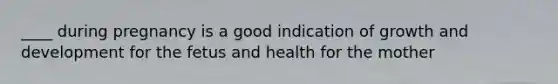 ____ during pregnancy is a good indication of growth and development for the fetus and health for the mother