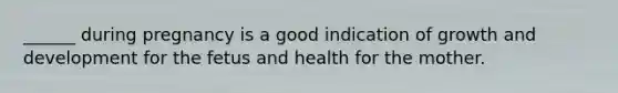 ______ during pregnancy is a good indication of growth and development for the fetus and health for the mother.