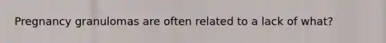 Pregnancy granulomas are often related to a lack of what?