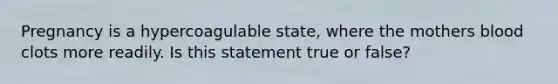 Pregnancy is a hypercoagulable state, where the mothers blood clots more readily. Is this statement true or false?