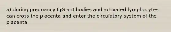 a) during pregnancy IgG antibodies and activated lymphocytes can cross the placenta and enter the circulatory system of the placenta