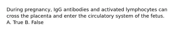 During pregnancy, IgG antibodies and activated lymphocytes can cross the placenta and enter the circulatory system of the fetus. A. True B. False