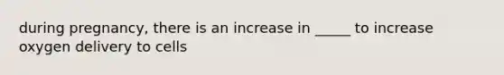 during pregnancy, there is an increase in _____ to increase oxygen delivery to cells