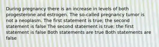 During pregnancy there is an increase in levels of both progesterone and estrogen. The so-called pregnancy tumor is not a neoplasm. The first statement is true; the second statement is false The second statement is true; the first statement is false Both statements are true Both statements are false