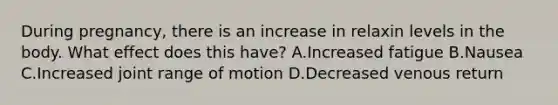 During pregnancy, there is an increase in relaxin levels in the body. What effect does this have? A.Increased fatigue B.Nausea C.Increased joint range of motion D.Decreased venous return