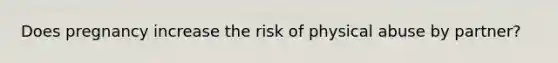 Does pregnancy increase the risk of physical abuse by partner?