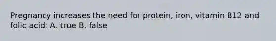 Pregnancy increases the need for protein, iron, vitamin B12 and folic acid: A. true B. false