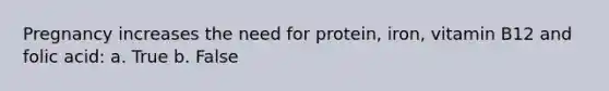 Pregnancy increases the need for protein, iron, vitamin B12 and folic acid: a. True b. False
