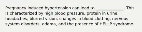 Pregnancy induced hypertension can lead to ______________. This is characterized by high blood pressure, protein in urine, headaches, blurred vision, changes in blood clotting, nervous system disorders, edema, and the presence of HELLP syndrome.