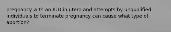 pregnancy with an IUD in utero and attempts by unqualified individuals to terminate pregnancy can cause what type of abortion?