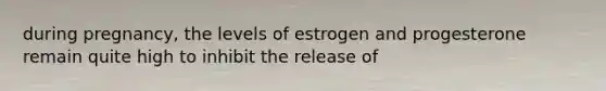 during pregnancy, the levels of estrogen and progesterone remain quite high to inhibit the release of