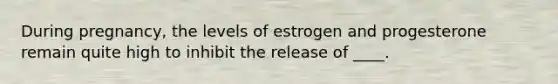 During pregnancy, the levels of estrogen and progesterone remain quite high to inhibit the release of ____.