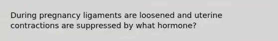 During pregnancy ligaments are loosened and uterine contractions are suppressed by what hormone?