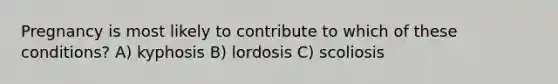 Pregnancy is most likely to contribute to which of these conditions? A) kyphosis B) lordosis C) scoliosis