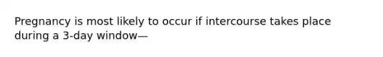 Pregnancy is most likely to occur if intercourse takes place during a 3-day window—