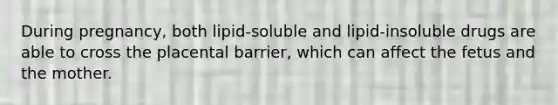 During pregnancy, both lipid-soluble and lipid-insoluble drugs are able to cross the placental barrier, which can affect the fetus and the mother.