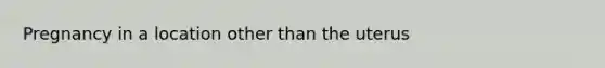 Pregnancy in a location other than the uterus