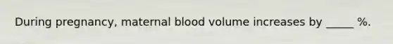 During pregnancy, maternal blood volume increases by _____ %.