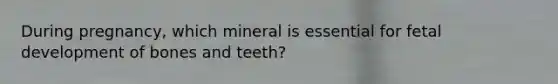 During pregnancy, which mineral is essential for fetal development of bones and teeth?