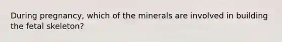 During pregnancy, which of the minerals are involved in building the fetal skeleton?