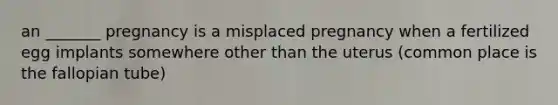 an _______ pregnancy is a misplaced pregnancy when a fertilized egg implants somewhere other than the uterus (common place is the fallopian tube)