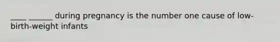 ____ ______ during pregnancy is the number one cause of low-birth-weight infants