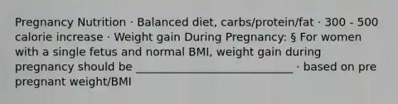 Pregnancy Nutrition · Balanced diet, carbs/protein/fat · 300 - 500 calorie increase · Weight gain During Pregnancy: § For women with a single fetus and normal BMI, weight gain during pregnancy should be ____________________________ · based on pre pregnant weight/BMI