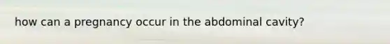 how can a pregnancy occur in the abdominal cavity?