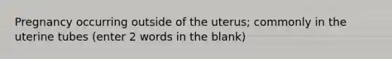 Pregnancy occurring outside of the uterus; commonly in the uterine tubes (enter 2 words in the blank)