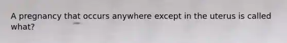 A pregnancy that occurs anywhere except in the uterus is called what?