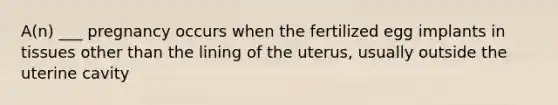 A(n) ___ pregnancy occurs when the fertilized egg implants in tissues other than the lining of the uterus, usually outside the uterine cavity