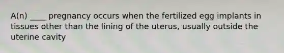 A(n) ____ pregnancy occurs when the fertilized egg implants in tissues other than the lining of the uterus, usually outside the uterine cavity