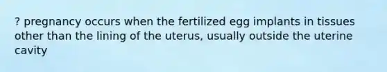 ? pregnancy occurs when the fertilized egg implants in tissues other than the lining of the uterus, usually outside the uterine cavity