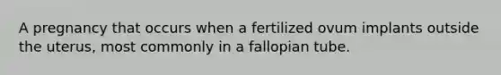 A pregnancy that occurs when a fertilized ovum implants outside the uterus, most commonly in a fallopian tube.