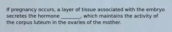 If pregnancy occurs, a layer of tissue associated with the embryo secretes the hormone ________, which maintains the activity of the corpus luteum in the ovaries of the mother.