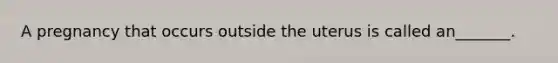 A pregnancy that occurs outside the uterus is called an_______.
