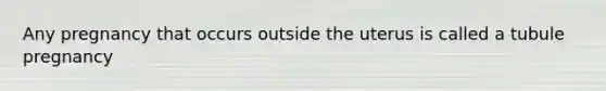 Any pregnancy that occurs outside the uterus is called a tubule pregnancy