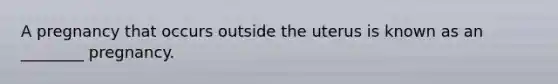 A pregnancy that occurs outside the uterus is known as an ________ pregnancy.