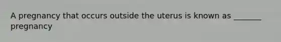 A pregnancy that occurs outside the uterus is known as _______ pregnancy