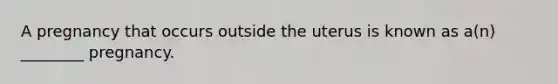 A pregnancy that occurs outside the uterus is known as a(n) ________ pregnancy.