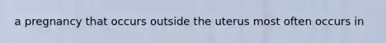 a pregnancy that occurs outside the uterus most often occurs in