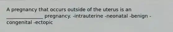 A pregnancy that occurs outside of the uterus is an _______________ pregnancy. -intrauterine -neonatal -benign -congenital -ectopic