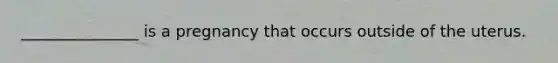 _______________ is a pregnancy that occurs outside of the uterus.
